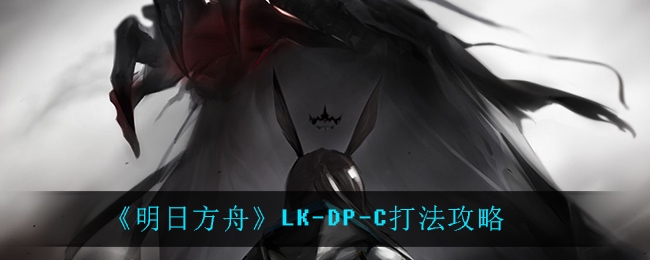 明日方舟LK-DP-C怎么打_LK-DP-C打法攻略