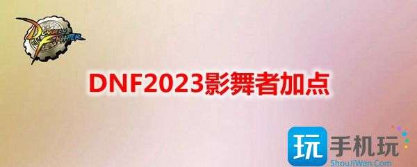 DNF2023影舞者如何加点-影舞者刷图技能加点攻略2023